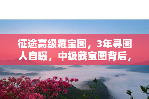 征途高级藏宝图，3年寻图人自曝，中级藏宝图背后，藏着多少游戏人的辛酸泪？