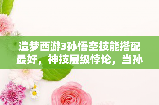 造梦西游3孙悟空技能搭配最好,神技层级悖论,当孙悟空的七十二变撞碎命运枷锁,灵魂震颤的终极自由何在? 造梦西游3孙悟空技能搭配最好,神技层级悖论,当孙悟空的七十二变撞碎命运枷锁,灵魂震颤的终极自由何在?