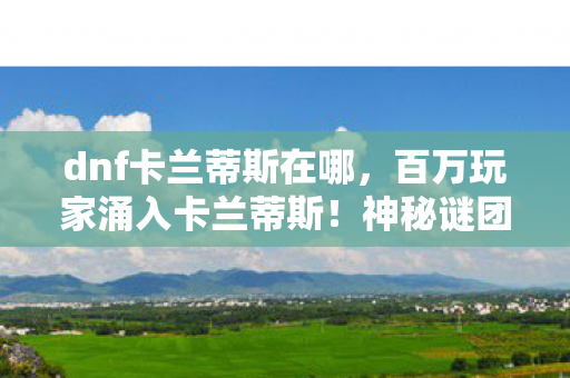 dnf卡兰蒂斯在哪，百万玩家涌入卡兰蒂斯！神秘谜团背后，谁先破防？