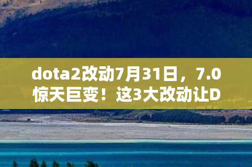 dota2改动7月31日,7.0惊天巨变!这3大改动让DOTA2老玩家直呼要退坑? dota2改动7月31日,7.0惊天巨变!这3大改动让DOTA2老玩家直呼要退坑?