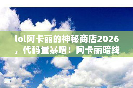 lol阿卡丽的神秘商店2026,代码量暴增!阿卡丽暗线触发头皮发麻叛乱,你的操作正在改写数字文明 lol阿卡丽的神秘商店2026,代码量暴增!阿卡丽暗线触发头皮发麻叛乱,你的操作正在改写数字文明