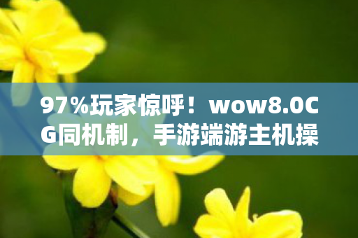 97%玩家惊呼!wow8.0CG同机制,手游端游主机操控竟差这么多? 97%玩家惊呼!wow8.0CG同机制,手游端游主机操控竟差这么多?
