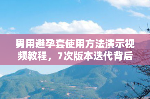 男用避孕套使用方法演示视频教程,7次版本迭代背后,避孕套演示竟藏着让百万玩家破防的真相? 男用避孕套使用方法演示视频教程,7次版本迭代背后,避孕套演示竟藏着让百万玩家破防的真相?