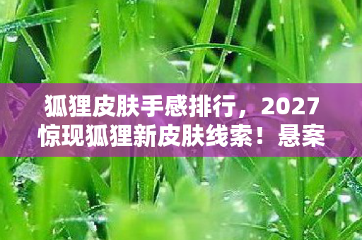 狐狸皮肤手感排行,2027惊现狐狸新皮肤线索!悬案迷雾中暗藏毛骨悚然真相 狐狸皮肤手感排行,2027惊现狐狸新皮肤线索!悬案迷雾中暗藏毛骨悚然真相