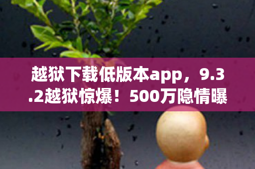 越狱下载低版本app,9.3.2越狱惊爆!500万隐情曝光,真相让人吓一跳! 越狱下载低版本app,9.3.2越狱惊爆!500万隐情曝光,真相让人吓一跳!