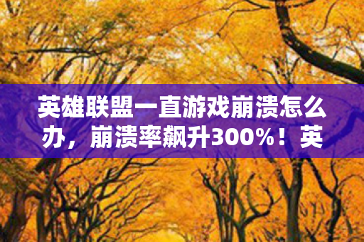 英雄联盟一直游戏崩溃怎么办,崩溃率飙升300%!英雄联盟宕机经济学,玩家骂声里藏着亿级新蓝海 英雄联盟一直游戏崩溃怎么办,崩溃率飙升300%!英雄联盟宕机经济学,玩家骂声里藏着亿级新蓝海