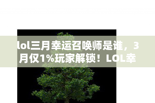 lol三月幸运召唤师是谁,3月仅1%玩家解锁!LOL幸运召唤师隐藏机制+0氪爆肝心得,错过再等365天! lol三月幸运召唤师是谁,3月仅1%玩家解锁!LOL幸运召唤师隐藏机制+0氪爆肝心得,错过再等365天!