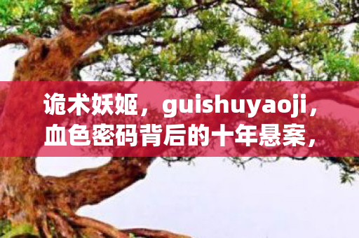 诡术妖姬,guishuyaoji,血色密码背后的十年悬案,谁在操控我的毛骨悚然人生? 诡术妖姬,guishuyaoji,血色密码背后的十年悬案,谁在操控我的毛骨悚然人生?