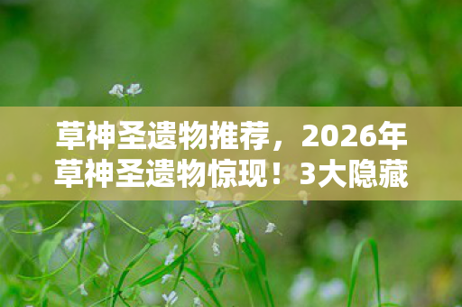草神圣遗物推荐,2026年草神圣遗物惊现!3大隐藏属性颠覆原神格局? 草神圣遗物推荐,2026年草神圣遗物惊现!3大隐藏属性颠覆原神格局?