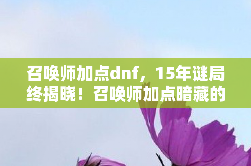 召唤师加点dnf,15年谜局终揭晓!召唤师加点暗藏的死亡密码,泪目真相竟在…… 召唤师加点dnf,15年谜局终揭晓!召唤师加点暗藏的死亡密码,泪目真相竟在……