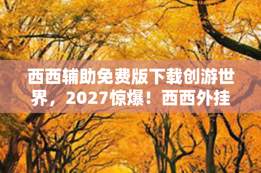 西西辅助免费版下载创游世界,2027惊爆!西西外挂背后,情缘三年守候,鼻子一酸谁懂啊 西西辅助免费版下载创游世界,2027惊爆!西西外挂背后,情缘三年守候,鼻子一酸谁懂啊