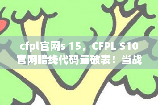 cfpl官网s 15,CFPL S10官网暗线代码量破表!当战术指挥官的头皮发麻时刻 cfpl官网s 15,CFPL S10官网暗线代码量破表!当战术指挥官的头皮发麻时刻