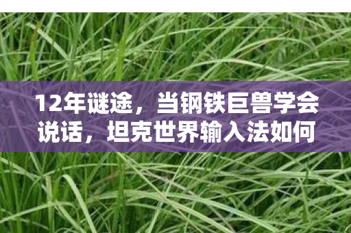 12年谜途,当钢铁巨兽学会说话,坦克世界输入法如何让百万玩家泪目? 12年谜途,当钢铁巨兽学会说话,坦克世界输入法如何让百万玩家泪目?