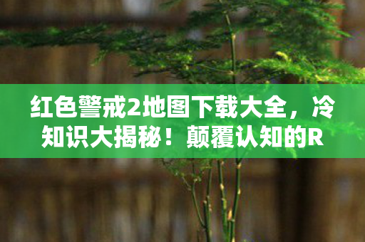 红色警戒2地图下载大全,冷知识大揭秘!颠覆认知的RA2地图下载真相,让你目瞪口呆! 红色警戒2地图下载大全,冷知识大揭秘!颠覆认知的RA2地图下载真相,让你目瞪口呆!