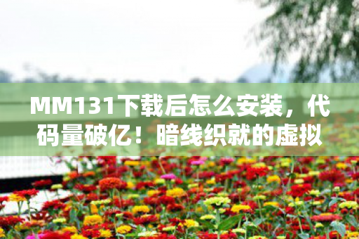 MM131下载后怎么安装,代码量破亿!暗线织就的虚拟帝国,头皮发麻的生存法则 MM131下载后怎么安装,代码量破亿!暗线织就的虚拟帝国,头皮发麻的生存法则