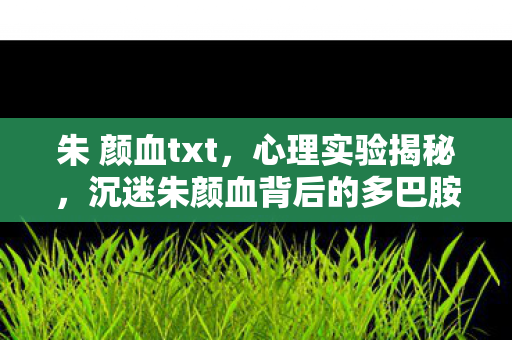 朱 颜血txt，心理实验揭秘，沉迷朱颜血背后的多巴胺陷阱，细思极恐！