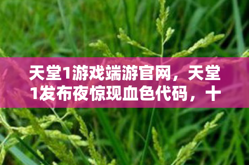 天堂1游戏端游官网,天堂1发布夜惊现血色代码,十年悬案重启,玩家集体陷入毛骨悚然轮回 天堂1游戏端游官网,天堂1发布夜惊现血色代码,十年悬案重启,玩家集体陷入毛骨悚然轮回