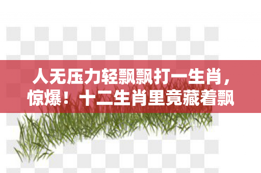 人无压力轻飘飘打一生肖，惊爆！十二生肖里竟藏着飘飘的终极秘密？