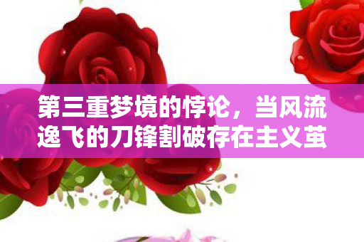 第三重梦境的悖论,当风流逸飞的刀锋割破存在主义茧房 第三重梦境的悖论,当风流逸飞的刀锋割破存在主义茧房