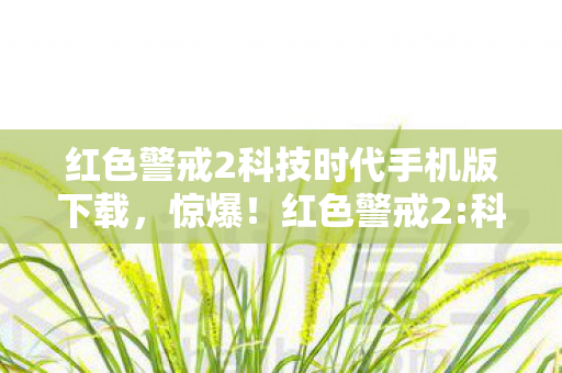 红色警戒2科技时代手机版下载，惊爆！红色警戒2:科技时代10大隐藏设定，颠覆你的认知边界！