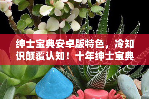 绅士宝典安卓版特色,冷知识颠覆认知!十年绅士宝典玩家竟目瞪口呆自曝家丑 绅士宝典安卓版特色,冷知识颠覆认知!十年绅士宝典玩家竟目瞪口呆自曝家丑