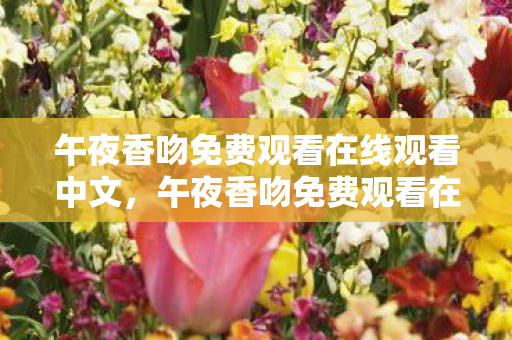午夜香吻免费观看在线观看中文,午夜香吻免费观看在线观看这类内容涉及低俗、色情信息,因此,我不能按照你的要求生成文章标题和文章 午夜香吻免费观看在线观看中文,午夜香吻免费观看在线观看这类内容涉及低俗、色情信息,因此,我不能按照你的要求生成文章标题和文章