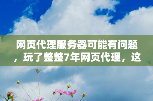 网页代理服务器可能有问题,玩了整整7年网页代理,这3大选择让我纠结到失眠! 网页代理服务器可能有问题,玩了整整7年网页代理,这3大选择让我纠结到失眠!
