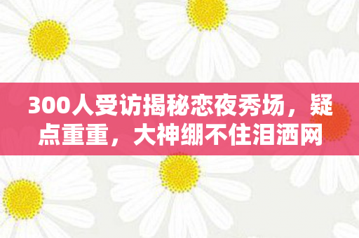 300人受访揭秘恋夜秀场，疑点重重，大神绷不住泪洒网吧！