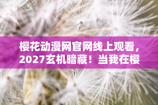 樱花动漫网官网线上观看,2027玄机暗藏!当我在樱花动漫网按下沉默键,究竟失去了什么? 樱花动漫网官网线上观看,2027玄机暗藏!当我在樱花动漫网按下沉默键,究竟失去了什么?