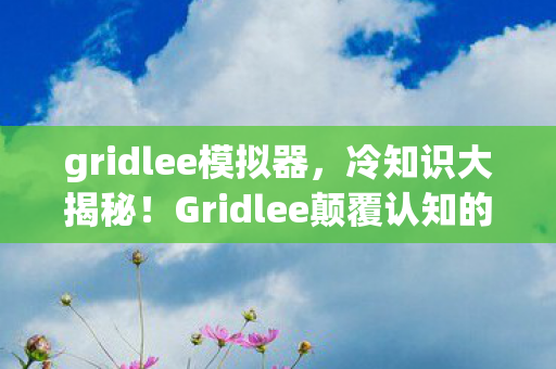 gridlee模拟器,冷知识大揭秘!Gridlee颠覆认知的设计,让你目瞪口呆! gridlee模拟器,冷知识大揭秘!Gridlee颠覆认知的设计,让你目瞪口呆!