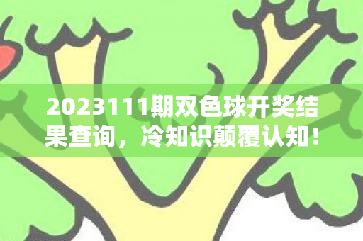 2023111期双色球开奖结果查询，冷知识颠覆认知！双色球背后竟藏目瞪口呆的拆弹级设计玄机