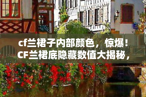 cf兰裙子内部颜色,惊爆!CF兰裙底隐藏数值大揭秘,99%玩家不知的暗改真相! cf兰裙子内部颜色,惊爆!CF兰裙底隐藏数值大揭秘,99%玩家不知的暗改真相!