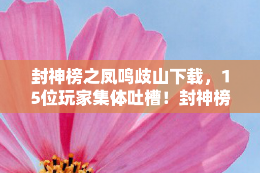 封神榜之凤鸣歧山下载,15位玩家集体吐槽!封神榜BT版这疑点让人绷不住,真相竟是…… 封神榜之凤鸣歧山下载,15位玩家集体吐槽!封神榜BT版这疑点让人绷不住,真相竟是……