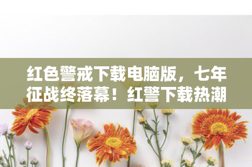 红色警戒下载电脑版,七年征战终落幕!红警下载热潮后,谁懂这泪目关服瞬间? 红色警戒下载电脑版,七年征战终落幕!红警下载热潮后,谁懂这泪目关服瞬间?