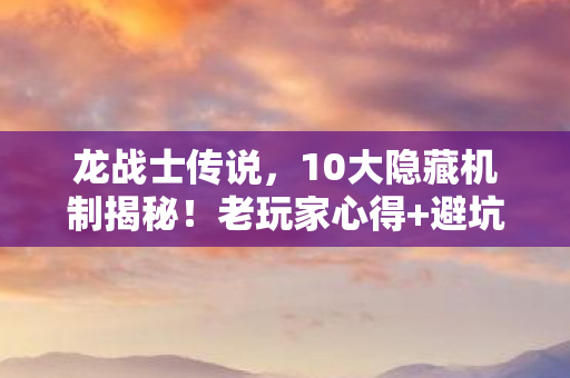 龙战士传说,10大隐藏机制揭秘!老玩家心得+避坑指南 龙战士传说,10大隐藏机制揭秘!老玩家心得+避坑指南