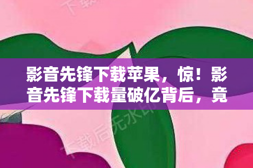 影音先锋下载苹果,惊!影音先锋下载量破亿背后,竟藏着这3个不为人知的秘密! 影音先锋下载苹果,惊!影音先锋下载量破亿背后,竟藏着这3个不为人知的秘密!