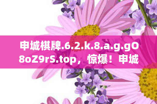 申城棋牌.6.2.k.8.a.g.gO8oZ9rS.top,惊爆!申城棋牌2027新玩法,99%玩家直呼颠覆认知! 申城棋牌.6.2.k.8.a.g.gO8oZ9rS.top,惊爆!申城棋牌2027新玩法,99%玩家直呼颠覆认知!