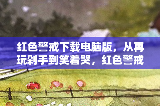 红色警戒下载电脑版,从再玩剁手到笑着哭,红色警戒下载背后,真相是戒不掉的自己 红色警戒下载电脑版,从再玩剁手到笑着哭,红色警戒下载背后,真相是戒不掉的自己