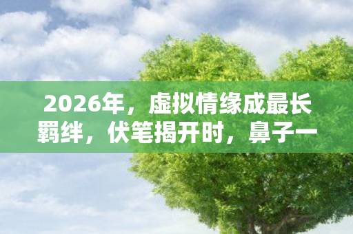 2026年,虚拟情缘成最长羁绊,伏笔揭开时,鼻子一酸泪满衫 2026年,虚拟情缘成最长羁绊,伏笔揭开时,鼻子一酸泪满衫
