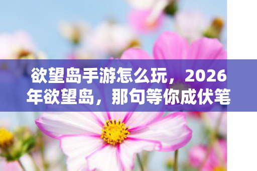 欲望岛手游怎么玩,2026年欲望岛,那句等你成伏笔,回看聊天记录鼻子一酸 欲望岛手游怎么玩,2026年欲望岛,那句等你成伏笔,回看聊天记录鼻子一酸
