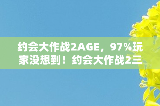 约会大作战2AGE,97%玩家没想到!约会大作战2三端实测,这操作差距大到离谱! 约会大作战2AGE,97%玩家没想到!约会大作战2三端实测,这操作差距大到离谱!