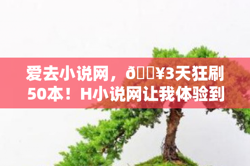 爱去小说网,🔥3天狂刷50本!H小说网让我体验到颅内高潮的阅读快感! 爱去小说网,🔥3天狂刷50本!H小说网让我体验到颅内高潮的阅读快感!