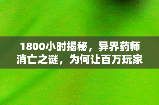 1800小时揭秘，异界药师消亡之谜，为何让百万玩家泪目？
