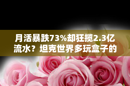 月活暴跌73%却狂揽2.3亿流水？坦克世界多玩盒子的死亡经济学