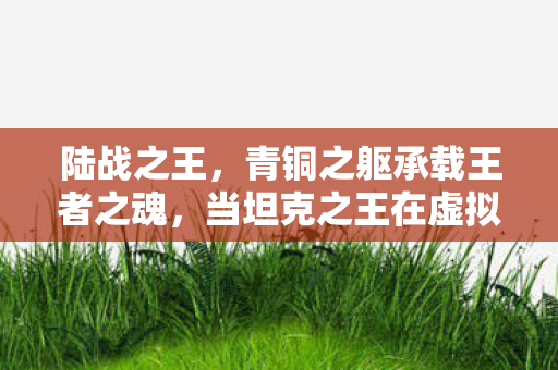 陆战之王，青铜之躯承载王者之魂，当坦克之王在虚拟战场直面存在主义深渊