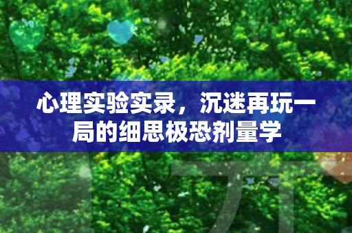 心理实验实录,沉迷再玩一局的细思极恐剂量学 心理实验实录,沉迷再玩一局的细思极恐剂量学