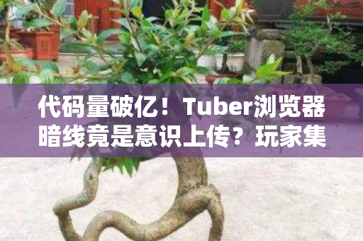 代码量破亿！Tuber浏览器暗线竟是意识上传？玩家集体头皮发麻