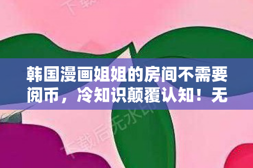 韩国漫画姐姐的房间不需要阅币,冷知识颠覆认知!无翼鸟姐姐房间暗藏的玄机,让你目瞪口呆! 韩国漫画姐姐的房间不需要阅币,冷知识颠覆认知!无翼鸟姐姐房间暗藏的玄机,让你目瞪口呆!