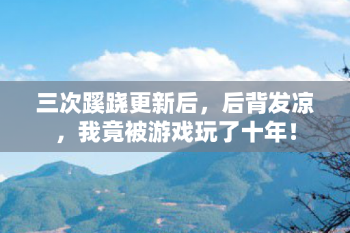 三次蹊跷更新后，后背发凉，我竟被游戏玩了十年！