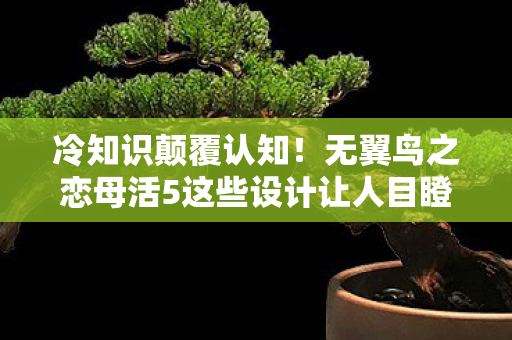 冷知识颠覆认知!无翼鸟之恋母活5这些设计让人目瞪口呆 冷知识颠覆认知!无翼鸟之恋母活5这些设计让人目瞪口呆